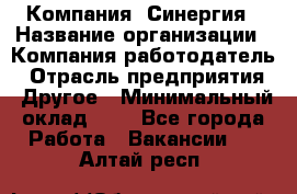 Компания «Синергия › Название организации ­ Компания-работодатель › Отрасль предприятия ­ Другое › Минимальный оклад ­ 1 - Все города Работа » Вакансии   . Алтай респ.